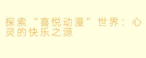 探索“喜悦动漫”世界：心灵的快乐之源
