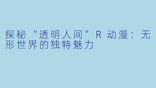 探秘“透明人间”R动漫：无形世界的独特魅力