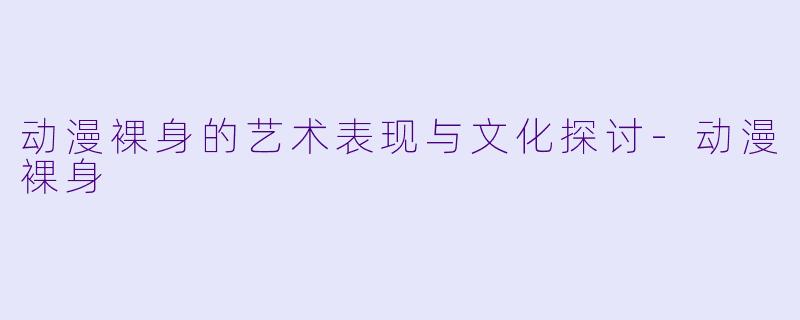 动漫裸身的艺术表现与文化探讨-动漫裸身