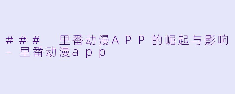 ### 里番动漫APP的崛起与影响-里番动漫app