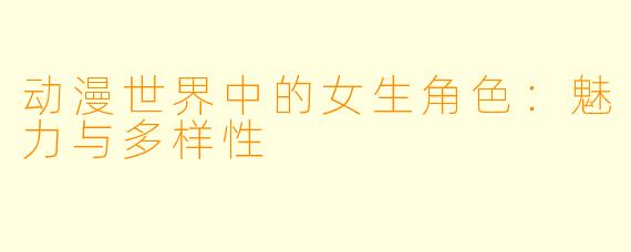 动漫世界中的女生角色:魅力与多样性