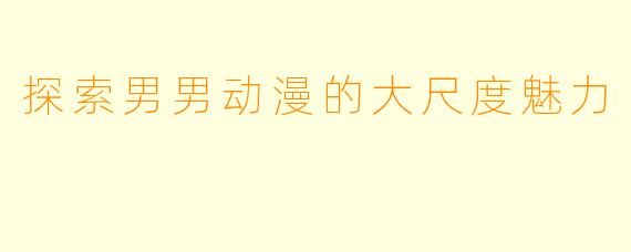 探索男男动漫的大尺度魅力