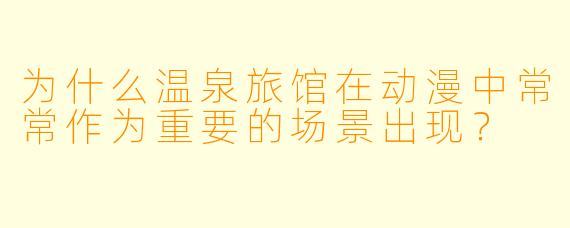 为什么温泉旅馆在动漫中常常作为重要的场景出现？