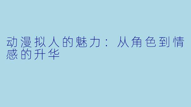 动漫拟人的魅力：从角色到情感的升华
