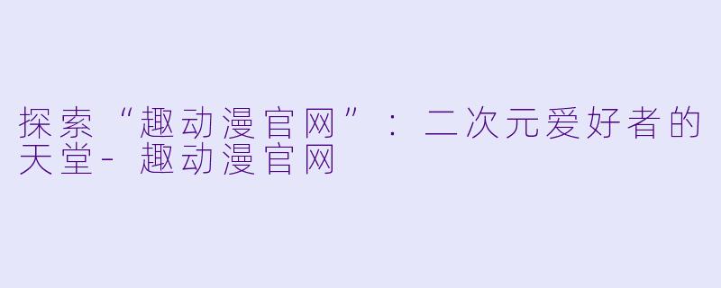 探索“趣动漫官网”：二次元爱好者的天堂-趣动漫官网