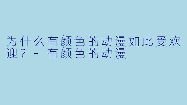 为什么有颜色的动漫如此受欢迎？