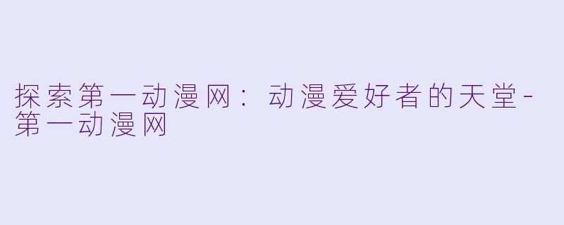 探索第一动漫网：动漫爱好者的天堂-第一动漫网