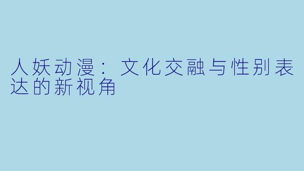 人妖动漫：文化交融与性别表达的新视角