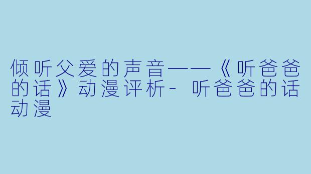 倾听父爱的声音——《听爸爸的话》动漫评析-听爸爸的话动漫