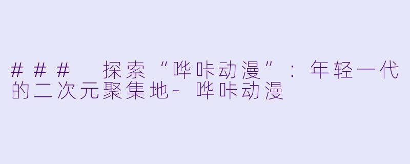 ### 探索“哗咔动漫”：年轻一代的二次元聚集地-哗咔动漫