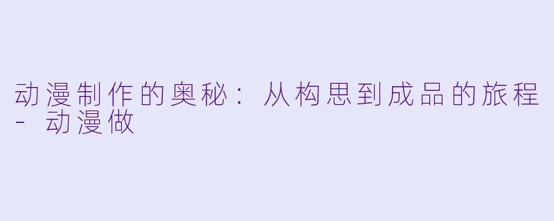 动漫制作的奥秘：从构思到成品的旅程-动漫做