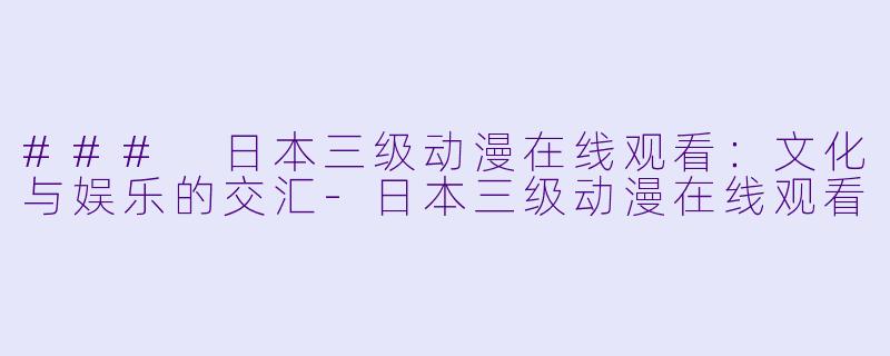 ### 日本三级动漫在线观看:文化与娱乐的交汇