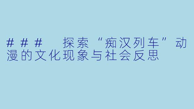 ### 探索“痴汉列车”动漫的文化现象与社会反思
