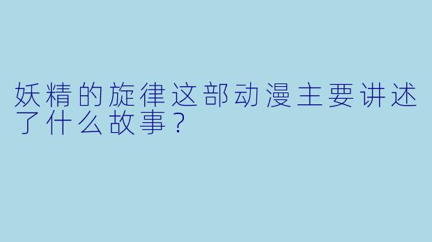 妖精的旋律这部动漫主要讲述了什么故事？