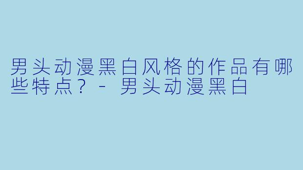 男头动漫黑白风格的作品有哪些特点？