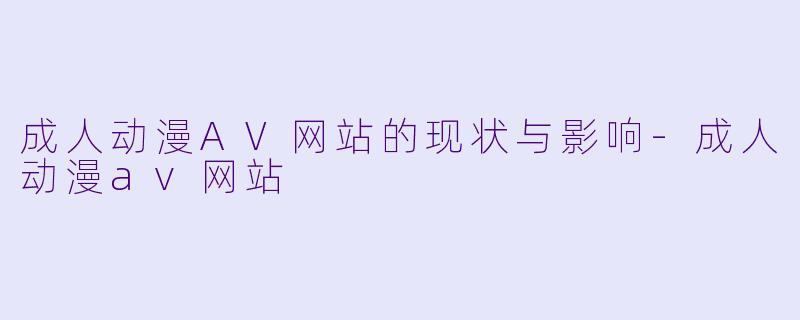 成人动漫AV网站的现状与影响-成人动漫av网站