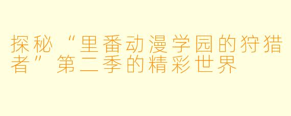 探秘“里番动漫学园的狩猎者”第二季的精彩世界