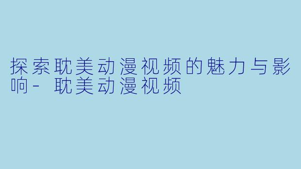 探索耽美动漫视频的魅力与影响-耽美动漫视频