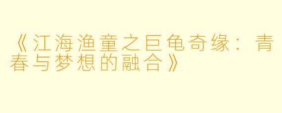 《江海渔童之巨龟奇缘:青春与梦想的融合》