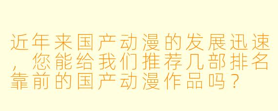 近年来国产动漫的发展迅速,您能给我们推荐几部排名靠前的国产动漫作品吗?