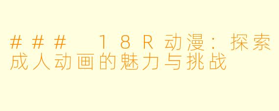 ### 18R动漫：探索成人动画的魅力与挑战
