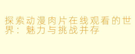 探索动漫肉片在线观看的世界:魅力与挑战并存