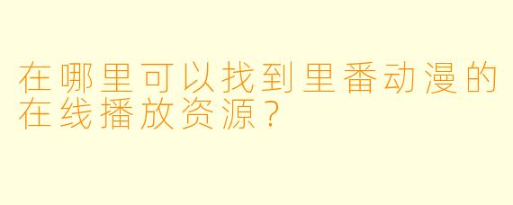 在哪里可以找到里番动漫的在线播放资源？