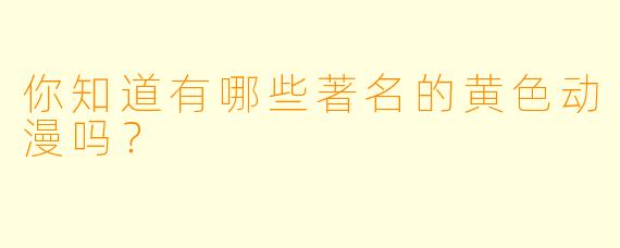 你知道有哪些著名的黄色动漫吗？