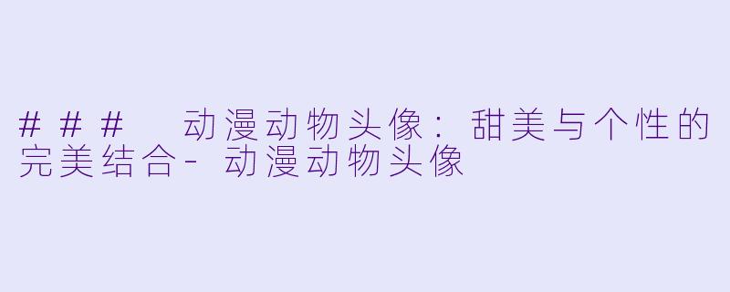 ### 动漫动物头像:甜美与个性的完美结合