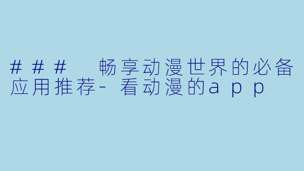 ### 畅享动漫世界的必备应用推荐-看动漫的app