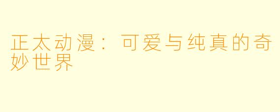 正太动漫：可爱与纯真的奇妙世界