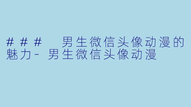 ### 男生微信头像动漫的魅力-男生微信头像动漫