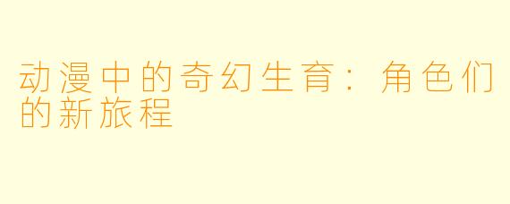 动漫中的奇幻生育：角色们的新旅程