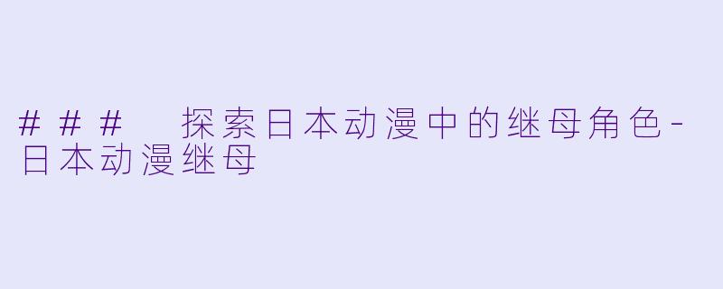 ### 探索日本动漫中的继母角色-日本动漫继母