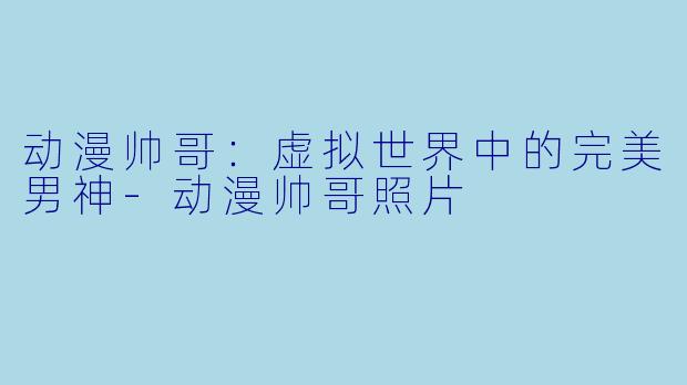 动漫帅哥：虚拟世界中的完美男神-动漫帅哥照片