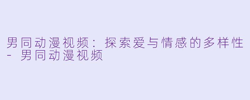男同动漫视频:探索爱与情感的多样性
