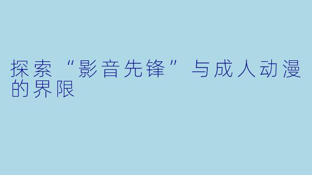 探索“影音先锋”与成人动漫的界限