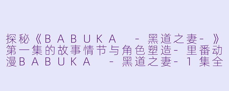 探秘《BABUKA -黑道之妻-》第一集的故事情节与角色塑造-里番动漫BABUKA -黑道之妻-1集全