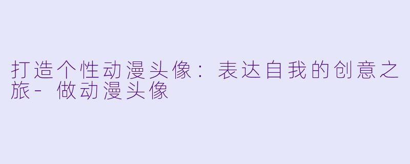 打造个性动漫头像：表达自我的创意之旅-做动漫头像
