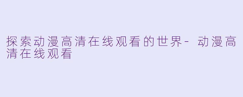 探索动漫高清在线观看的世界-动漫高清在线观看