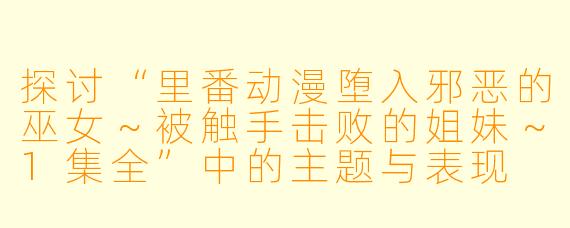 探讨“里番动漫堕入邪恶的巫女～被触手击败的姐妹～1集全”中的主题与表现