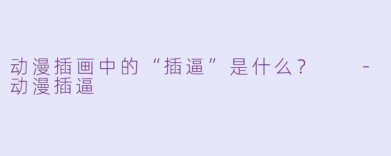 动漫插画中的“插逼”是什么？  -动漫插逼