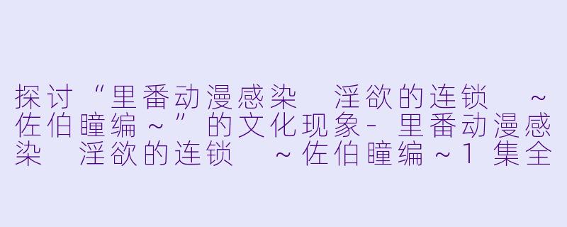 探讨“里番动漫感染 淫欲的连锁 ～佐伯瞳编～”的文化现象-里番动漫感染 淫欲的连锁 ～佐伯瞳编～1集全