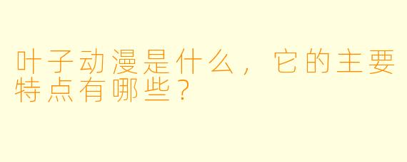 叶子动漫是什么,它的主要特点有哪些?