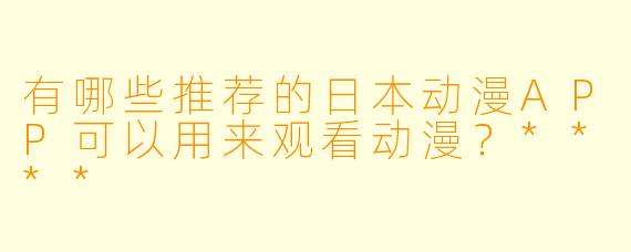 有哪些推荐的日本动漫APP可以用来观看动漫?****