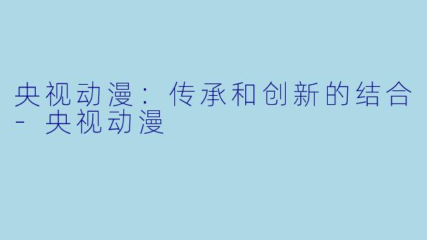 央视动漫：传承和创新的结合