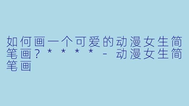 如何画一个可爱的动漫女生简笔画?****