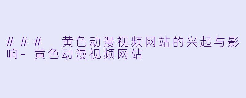 ### 黄色动漫视频网站的兴起与影响-黄色动漫视频网站
