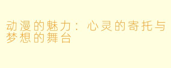 动漫的魅力：心灵的寄托与梦想的舞台