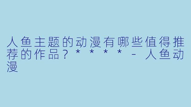 人鱼主题的动漫有哪些值得推荐的作品？****